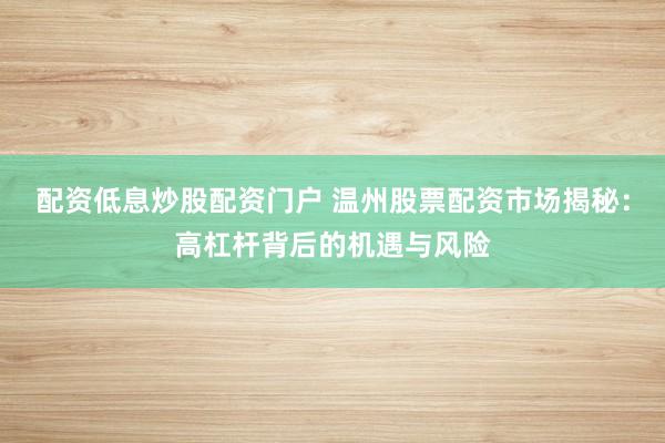 配资低息炒股配资门户 温州股票配资市场揭秘：高杠杆背后的机遇与风险