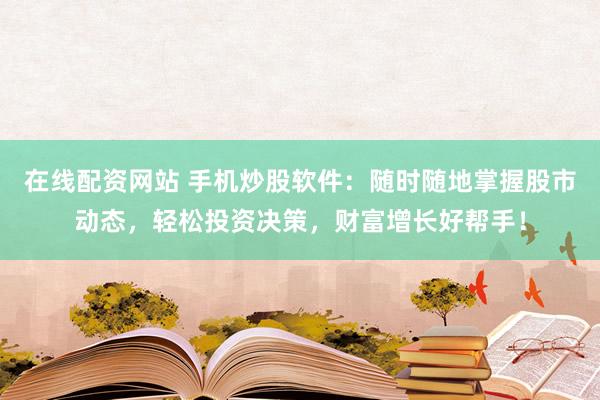 在线配资网站 手机炒股软件：随时随地掌握股市动态，轻松投资决策，财富增长好帮手！