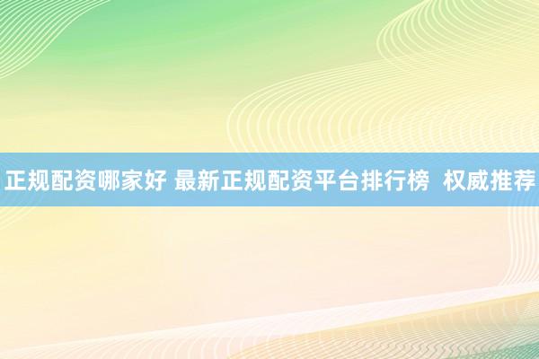 正规配资哪家好 最新正规配资平台排行榜  权威推荐