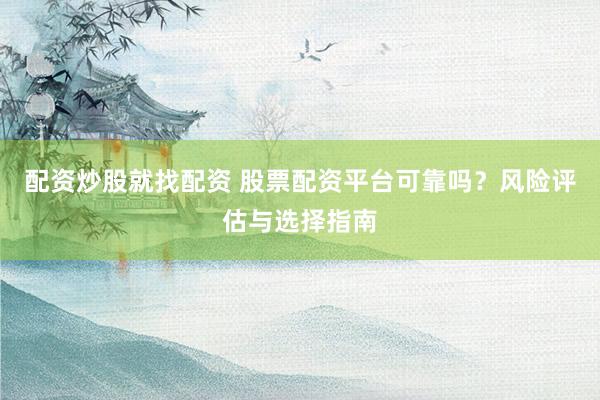 配资炒股就找配资 股票配资平台可靠吗？风险评估与选择指南