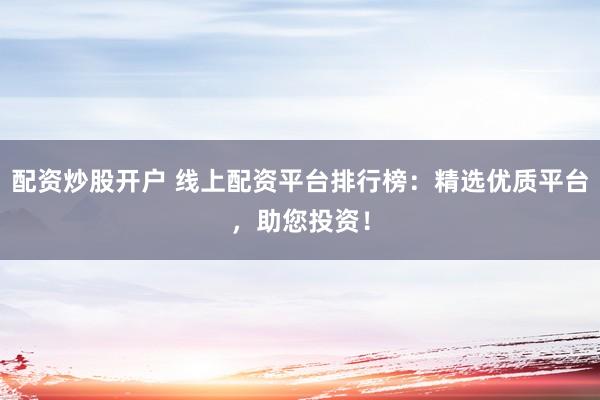 配资炒股开户 线上配资平台排行榜：精选优质平台，助您投资！
