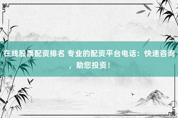 在线股票配资排名 专业的配资平台电话：快速咨询，助您投资！