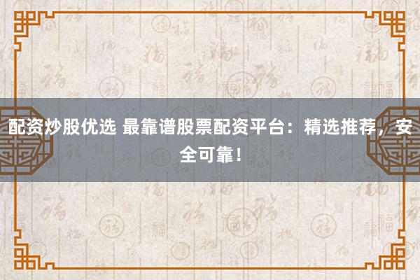 配资炒股优选 最靠谱股票配资平台：精选推荐，安全可靠！