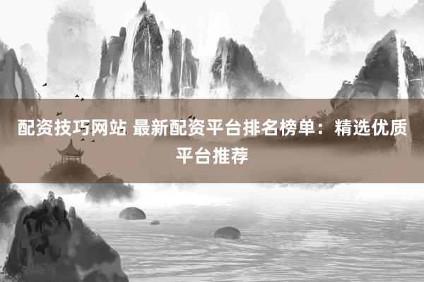 配资技巧网站 最新配资平台排名榜单：精选优质平台推荐