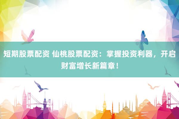 短期股票配资 仙桃股票配资：掌握投资利器，开启财富增长新篇章！