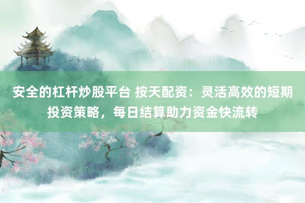 安全的杠杆炒股平台 按天配资：灵活高效的短期投资策略，每日结算助力资金快流转