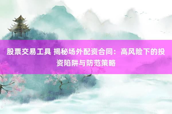 股票交易工具 揭秘场外配资合同：高风险下的投资陷阱与防范策略