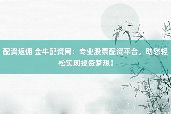配资返佣 金牛配资网：专业股票配资平台，助您轻松实现投资梦想！