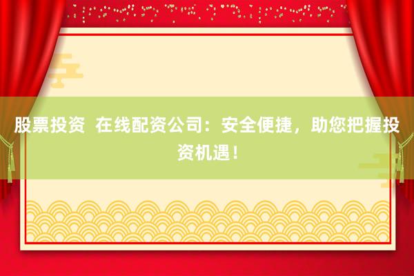 股票投资  在线配资公司：安全便捷，助您把握投资机遇！