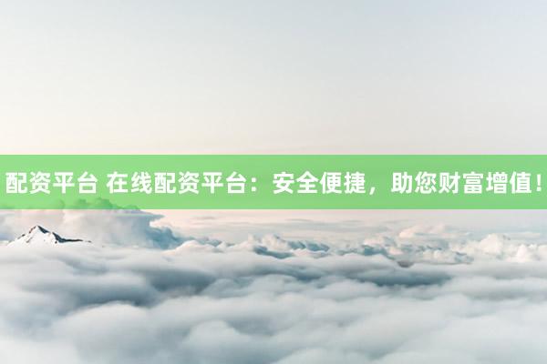 配资平台 在线配资平台：安全便捷，助您财富增值！