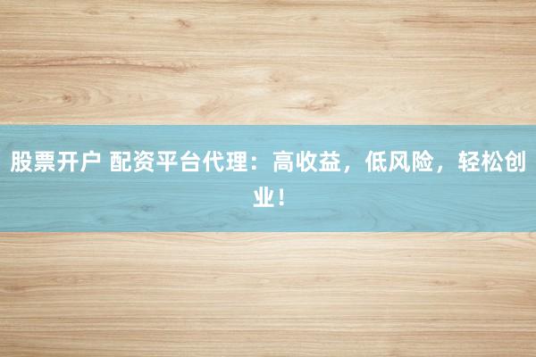 股票开户 配资平台代理：高收益，低风险，轻松创业！