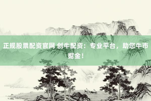 正规股票配资官网 创牛配资：专业平台，助您牛市掘金！