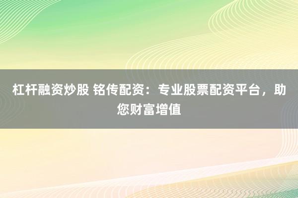 杠杆融资炒股 铭传配资：专业股票配资平台，助您财富增值