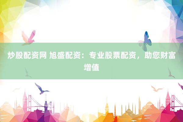 炒股配资网 旭盛配资：专业股票配资，助您财富增值