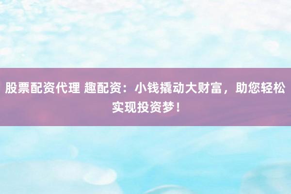 股票配资代理 趣配资：小钱撬动大财富，助您轻松实现投资梦！