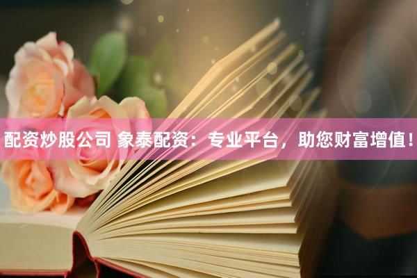 配资炒股公司 象泰配资：专业平台，助您财富增值！