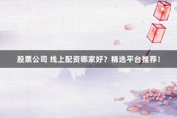 股票公司 线上配资哪家好？精选平台推荐！