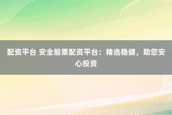 配资平台 安全股票配资平台：精选稳健，助您安心投资