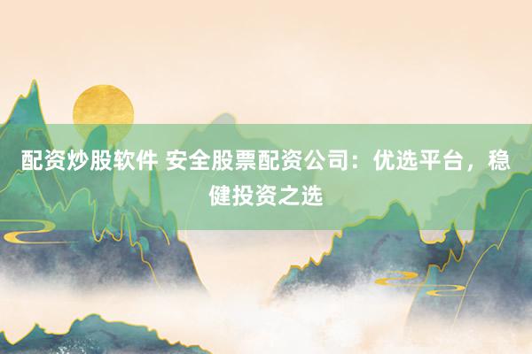 配资炒股软件 安全股票配资公司：优选平台，稳健投资之选