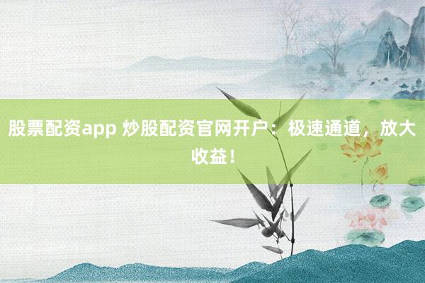 股票配资app 炒股配资官网开户：极速通道，放大收益！