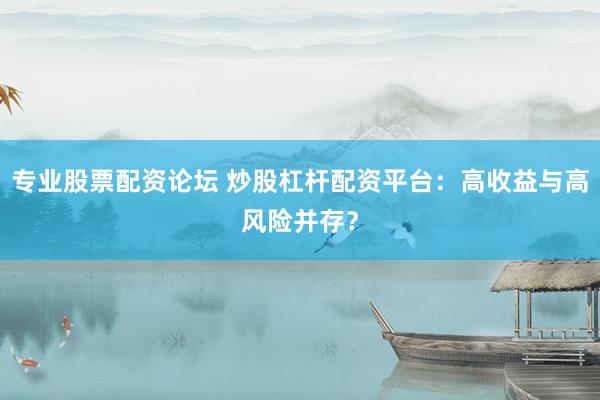 专业股票配资论坛 炒股杠杆配资平台：高收益与高风险并存？