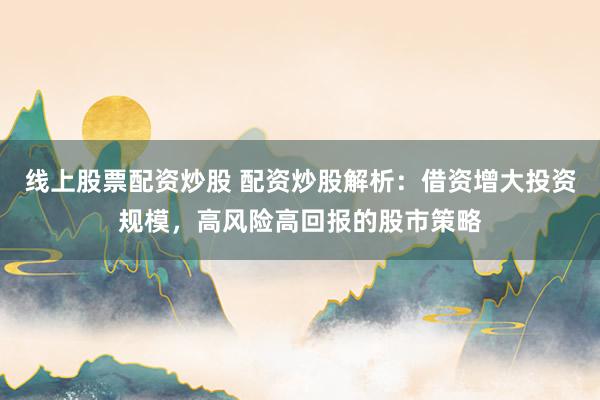 线上股票配资炒股 配资炒股解析：借资增大投资规模，高风险高回报的股市策略