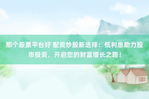 那个股票平台好 配资炒股新选择：低利息助力股市投资，开启您的财富增长之路！