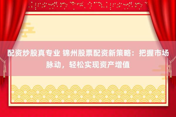 配资炒股真专业 锦州股票配资新策略：把握市场脉动，轻松实现资产增值