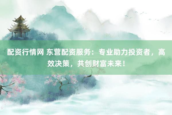配资行情网 东营配资服务：专业助力投资者，高效决策，共创财富未来！
