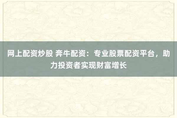 网上配资炒股 奔牛配资：专业股票配资平台，助力投资者实现财富增长