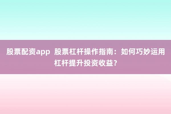 股票配资app  股票杠杆操作指南：如何巧妙运用杠杆提升投资收益？