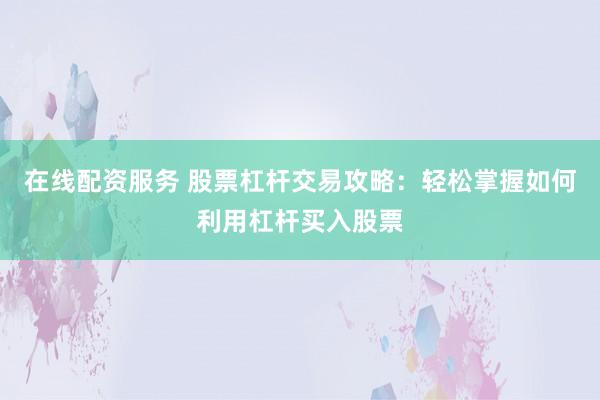 在线配资服务 股票杠杆交易攻略：轻松掌握如何利用杠杆买入股票