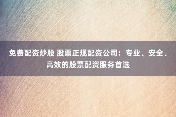 免费配资炒股 股票正规配资公司：专业、安全、高效的股票配资服务首选