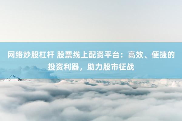 网络炒股杠杆 股票线上配资平台：高效、便捷的投资利器，助力股市征战