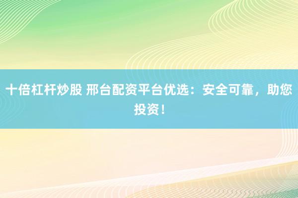 十倍杠杆炒股 邢台配资平台优选：安全可靠，助您投资！