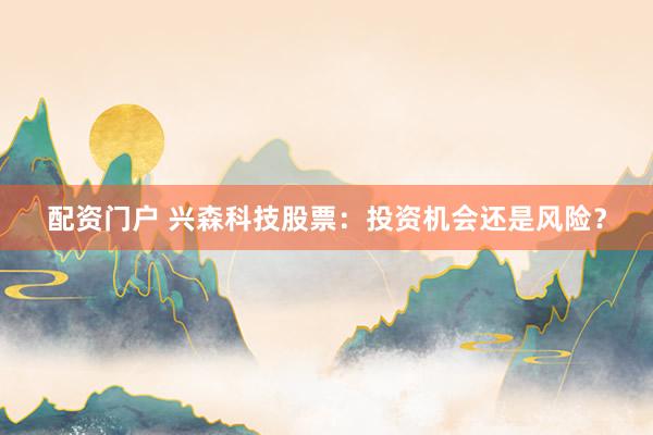 配资门户 兴森科技股票：投资机会还是风险？