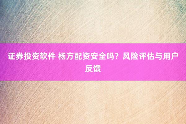 证券投资软件 杨方配资安全吗？风险评估与用户反馈