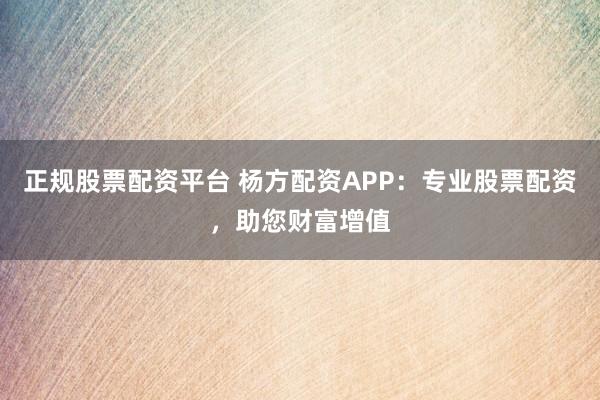 正规股票配资平台 杨方配资APP：专业股票配资，助您财富增值