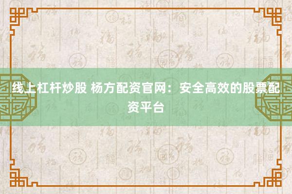 线上杠杆炒股 杨方配资官网：安全高效的股票配资平台