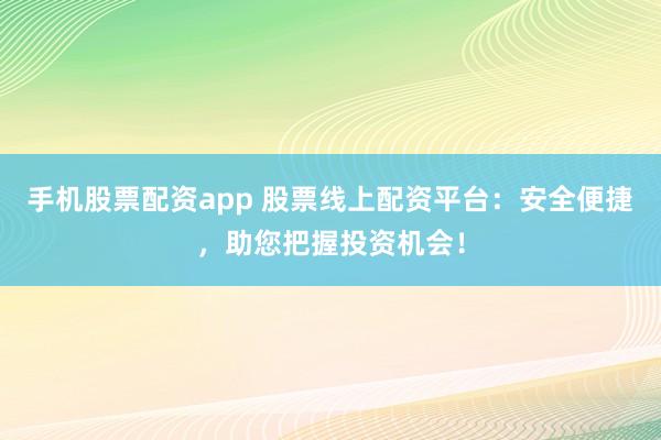手机股票配资app 股票线上配资平台：安全便捷，助您把握投资机会！