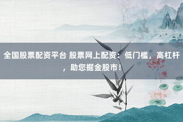 全国股票配资平台 股票网上配资：低门槛，高杠杆，助您掘金股市！