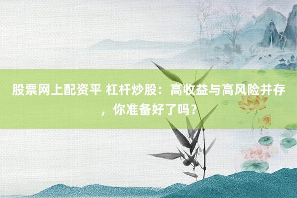 股票网上配资平 杠杆炒股：高收益与高风险并存，你准备好了吗？