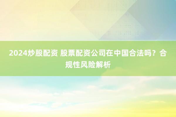 2024炒股配资 股票配资公司在中国合法吗？合规性风险解析
