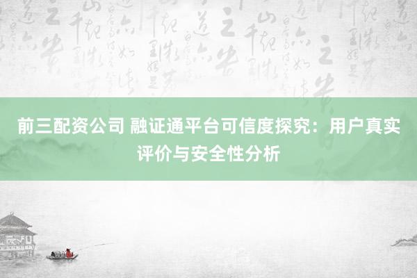 前三配资公司 融证通平台可信度探究：用户真实评价与安全性分析