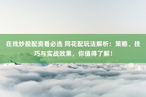 在线炒股配资看必选 同花配玩法解析：策略、技巧与实战效果，你值得了解！