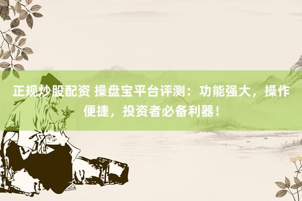 正规炒股配资 操盘宝平台评测：功能强大，操作便捷，投资者必备利器！