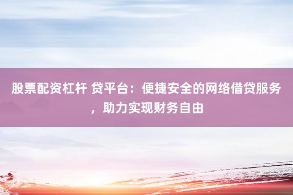 股票配资杠杆 贷平台：便捷安全的网络借贷服务，助力实现财务自由