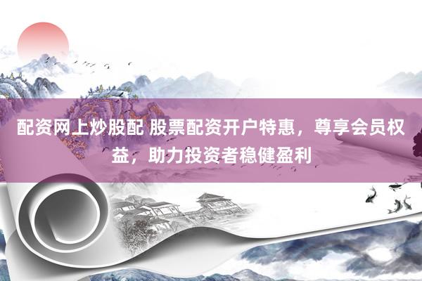 配资网上炒股配 股票配资开户特惠，尊享会员权益，助力投资者稳健盈利