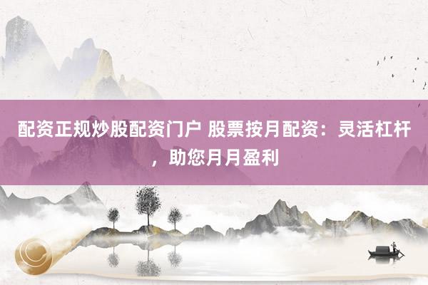 配资正规炒股配资门户 股票按月配资：灵活杠杆，助您月月盈利
