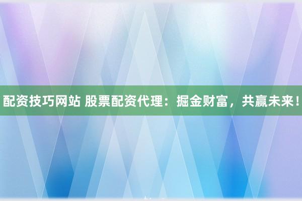 配资技巧网站 股票配资代理：掘金财富，共赢未来！